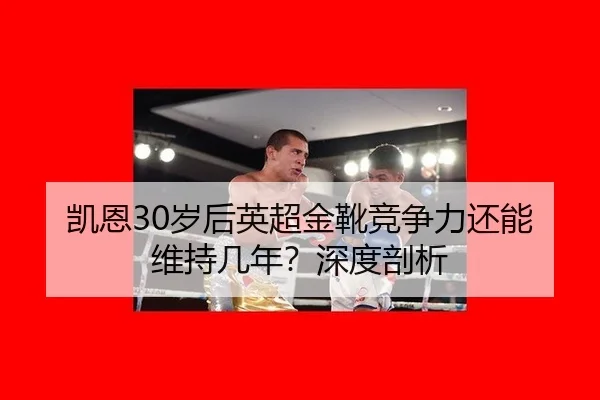 凯恩30岁后英超金靴竞争力还能维持几年？深度剖析