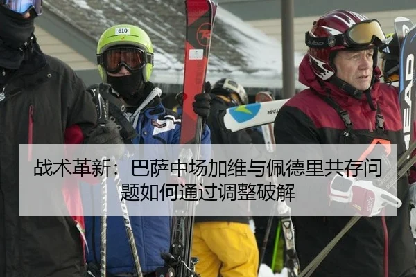 战术革新：巴萨中场加维与佩德里共存问题如何通过调整破解